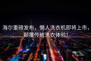 海尔重磅发布，懒人洗衣机即将上市，颠覆传统洗衣体验！