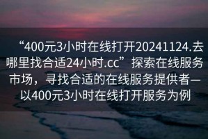 “400元3小时在线打开20241124.去哪里找合适24小时.cc”探索在线服务市场，寻找合适的在线服务提供者—以400元3小时在线打开服务为例