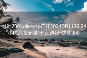 附近200快餐在线打开2024DD1126.24小时品鉴新茶叶.cc:附近快餐300