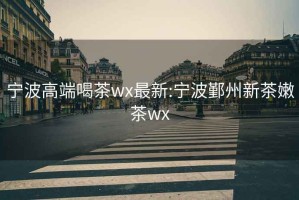 宁波高端喝茶wx最新:宁波鄞州新茶嫩茶wx