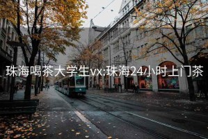 珠海喝茶大学生vx:珠海24小时上门茶