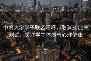 中南大学学子联名呼吁，取消3000米测试，关注学生体质与心理健康