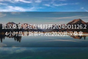 武汉桑拿论坛在线打开2024DD1126.24小时品鉴新茶叶.cc:2020武汉桑拿