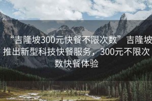 “吉隆坡300元快餐不限次数”吉隆坡推出新型科技快餐服务，300元不限次数快餐体验