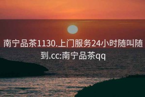 南宁品茶1130.上门服务24小时随叫随到.cc:南宁品茶qq