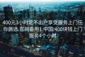 400元3小时足不出户享受服务上门任你挑选.官网备用1.中国:400块钱上门服务4个小时