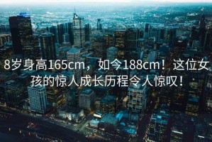 8岁身高165cm，如今188cm！这位女孩的惊人成长历程令人惊叹！