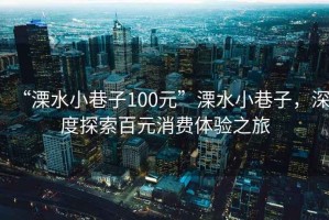 “溧水小巷子100元”溧水小巷子，深度探索百元消费体验之旅