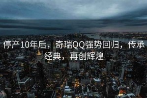 停产10年后，奇瑞QQ强势回归，传承经典，再创辉煌