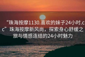 “珠海按摩1130.喜欢的妹子24小时.cc”珠海按摩新风尚，探索身心舒缓之旅与情感连结的24小时魅力