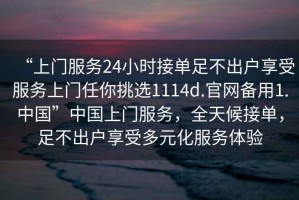 “上门服务24小时接单足不出户享受服务上门任你挑选1114d.官网备用1.中国”中国上门服务，全天候接单，足不出户享受多元化服务体验