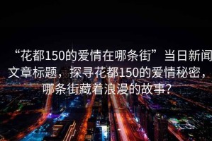 “花都150的爱情在哪条街”当日新闻文章标题，探寻花都150的爱情秘密，哪条街藏着浪漫的故事？