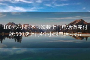 100元4小时不限次数上门电话做完付款:500块上门4个小时电话号码?