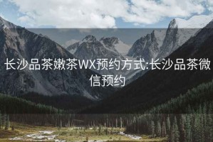 长沙品茶嫩茶WX预约方式:长沙品茶微信预约