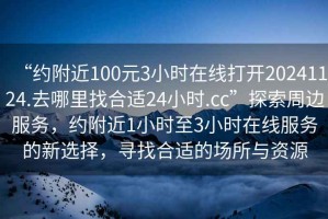 “约附近100元3小时在线打开20241124.去哪里找合适24小时.cc”探索周边服务，约附近1小时至3小时在线服务的新选择，寻找合适的场所与资源