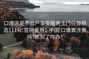 口爆店足不出户享受服务上门任你挑选1114c.官网备用1.中国:口爆算涉黄吗?抓到了咋办?