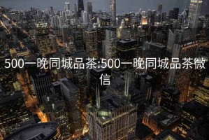 500一晚同城品茶:500一晚同城品茶微信