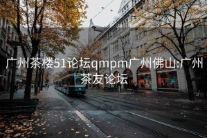 广州茶楼51论坛qmpm广州佛山:广州茶友论坛