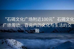 “石碣文化广场附近100元”石碣文化广场周边，百元内的文化与生活的交融