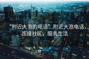 “附近大泡的电话”附近大泡电话，连接社区，服务生活