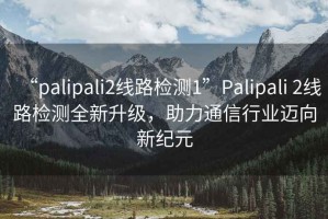 “palipali2线路检测1”Palipali 2线路检测全新升级，助力通信行业迈向新纪元