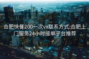 合肥快餐200一次vx联系方式:合肥上门服务24小时接单平台推荐