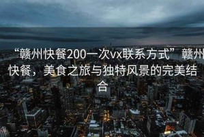 “赣州快餐200一次vx联系方式”赣州快餐，美食之旅与独特风景的完美结合