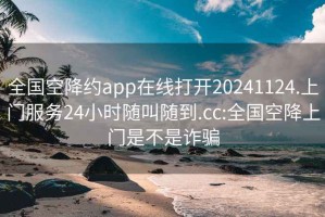 全国空降约app在线打开20241124.上门服务24小时随叫随到.cc:全国空降上门是不是诈骗