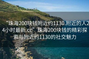 “珠海200块钱附近约1130.附近的人24小时最新.cc”珠海200块钱的精彩探索与附近约1130的社交魅力