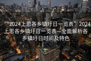 “2024上思各乡镇圩日一览表”2024上思各乡镇圩日一览表—全面解析各乡镇圩日时间及特色