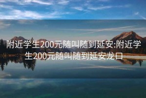 附近学生200元随叫随到延安:附近学生200元随叫随到延安龙口