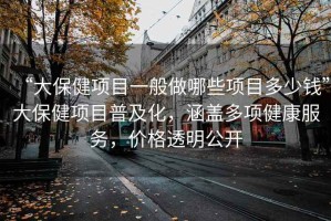 “大保健项目一般做哪些项目多少钱”大保健项目普及化，涵盖多项健康服务，价格透明公开