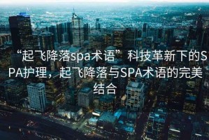 “起飞降落spa术语”科技革新下的SPA护理，起飞降落与SPA术语的完美结合