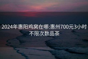 2024年惠阳鸡窝在哪:惠州700元3小时不限次数品茶