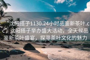 “沈阳搭子1130.24小时品鉴新茶叶.cc”沈阳搭子举办盛大活动，全天候品鉴新茶叶盛宴，探寻茶叶文化的魅力