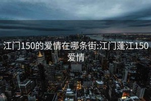 江门150的爱情在哪条街:江门蓬江150爱情