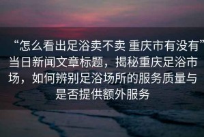 “怎么看出足浴卖不卖 重庆市有没有”当日新闻文章标题，揭秘重庆足浴市场，如何辨别足浴场所的服务质量与是否提供额外服务