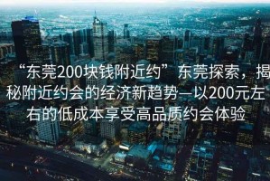 “东莞200块钱附近约”东莞探索，揭秘附近约会的经济新趋势—以200元左右的低成本享受高品质约会体验