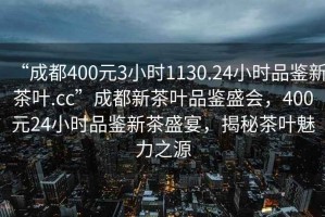 “成都400元3小时1130.24小时品鉴新茶叶.cc”成都新茶叶品鉴盛会，400元24小时品鉴新茶盛宴，揭秘茶叶魅力之源