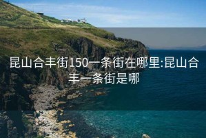 昆山合丰街150一条街在哪里:昆山合丰一条街是哪