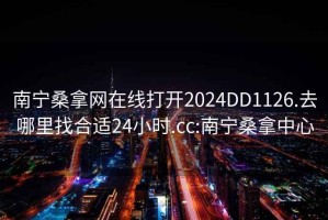 南宁桑拿网在线打开2024DD1126.去哪里找合适24小时.cc:南宁桑拿中心