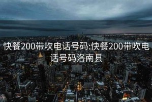 快餐200带吹电话号码:快餐200带吹电话号码洛南县