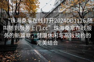 “珠海桑拿在线打开2024DD1126.随叫随到服务上门.cc”珠海桑拿在线服务的新篇章，健康休闲与高效预约的完美结合