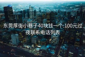 东莞厚街小巷子40块钱一个:100元过夜联系电话列表