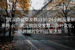 “武汉微信交友群1130.24小时品鉴新茶叶.cc”武汉微信交友群与茶叶文化，一场跨越时空的品鉴之旅