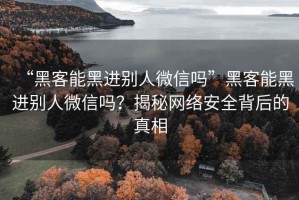 “黑客能黑进别人微信吗”黑客能黑进别人微信吗？揭秘网络安全背后的真相