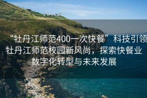 “牡丹江师范400一次快餐”科技引领牡丹江师范校园新风尚，探索快餐业数字化转型与未来发展