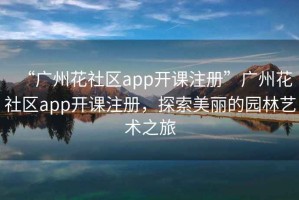 “广州花社区app开课注册”广州花社区app开课注册，探索美丽的园林艺术之旅