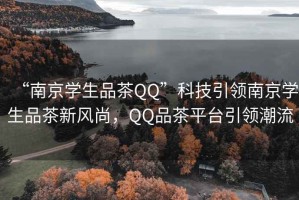 “南京学生品茶QQ”科技引领南京学生品茶新风尚，QQ品茶平台引领潮流