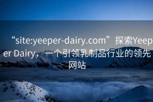 “site:yeeper-dairy.com”探索Yeeper Dairy，一个引领乳制品行业的领先网站